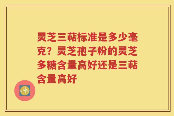 灵芝三萜标准是多少毫克？灵芝孢子粉的灵芝多糖含量高好还是三萜含量高好