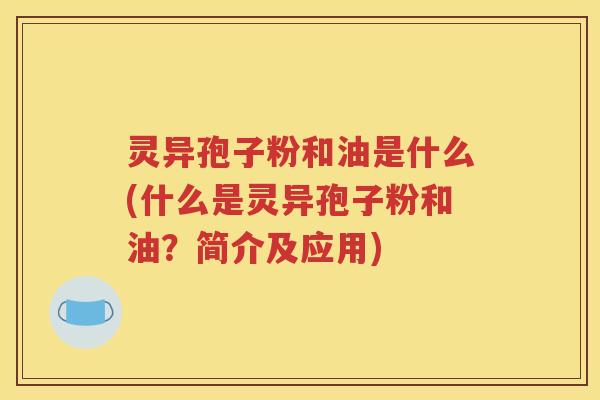 灵异孢子粉和油是什么(什么是灵异孢子粉和油？简介及应用)