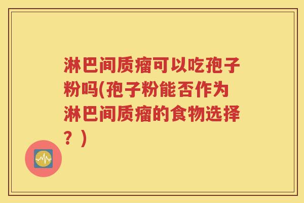 淋巴间质瘤可以吃孢子粉吗(孢子粉能否作为淋巴间质瘤的食物选择？)