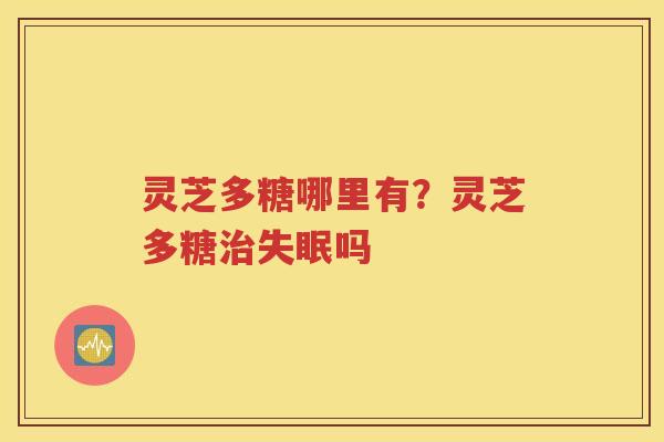 灵芝多糖哪里有？灵芝多糖治失眠吗