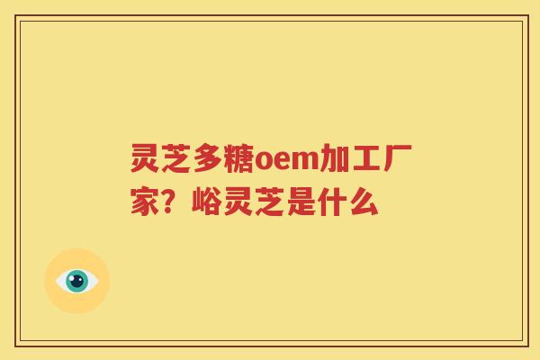 灵芝多糖oem加工厂家？峪灵芝是什么