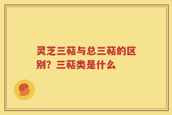 灵芝三萜与总三萜的区别？三萜类是什么