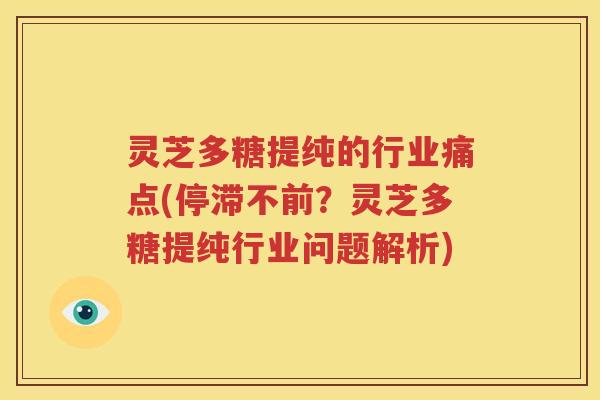 灵芝多糖提纯的行业痛点(停滞不前？灵芝多糖提纯行业问题解析)