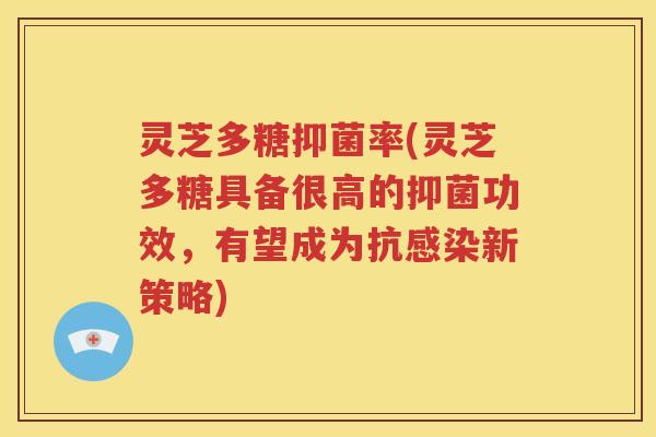 灵芝多糖抑菌率(灵芝多糖具备很高的抑菌功效，有望成为抗感染新策略)