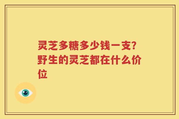 灵芝多糖多少钱一支？野生的灵芝都在什么价位