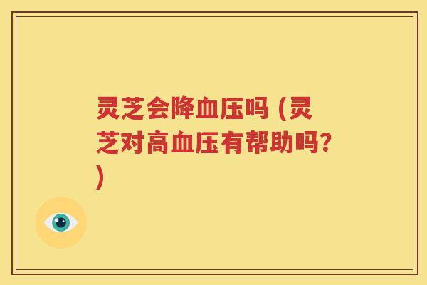 灵芝会降血压吗 (灵芝对高血压有帮助吗？)