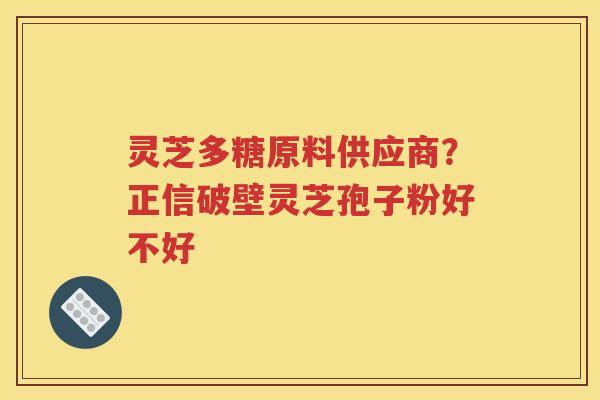 灵芝多糖原料供应商？正信破壁灵芝孢子粉好不好