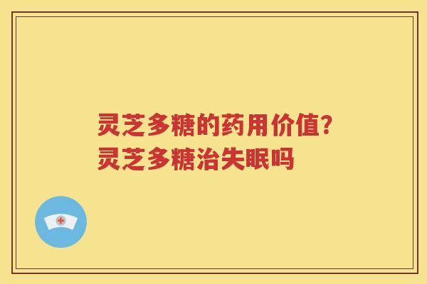 灵芝多糖的药用价值？灵芝多糖治失眠吗