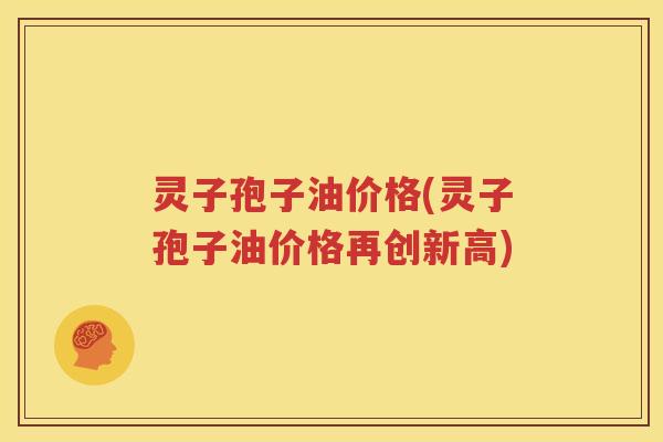 灵子孢子油价格(灵子孢子油价格再创新高)