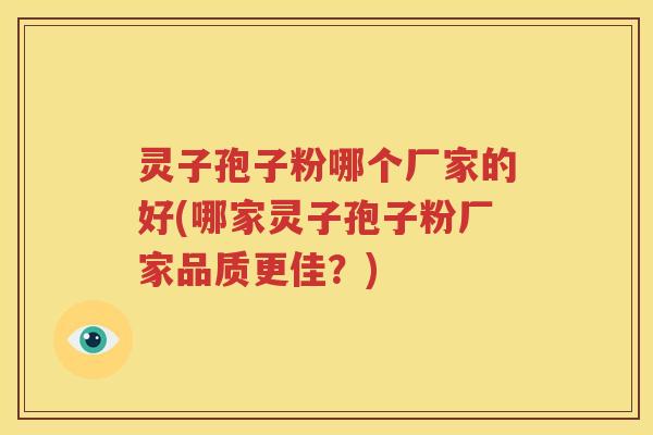 灵子孢子粉哪个厂家的好(哪家灵子孢子粉厂家品质更佳？)