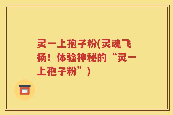 灵一上孢子粉(灵魂飞扬！体验神秘的“灵一上孢子粉”)