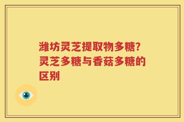 潍坊灵芝提取物多糖？灵芝多糖与香菇多糖的区别