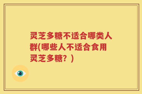 灵芝多糖不适合哪类人群(哪些人不适合食用灵芝多糖？)