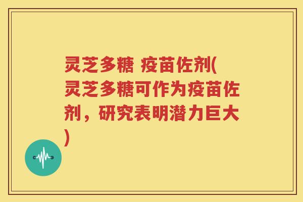 灵芝多糖 疫苗佐剂(灵芝多糖可作为疫苗佐剂，研究表明潜力巨大)