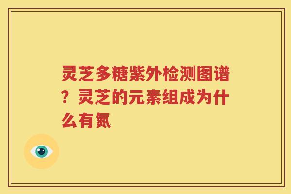 灵芝多糖紫外检测图谱？灵芝的元素组成为什么有氮