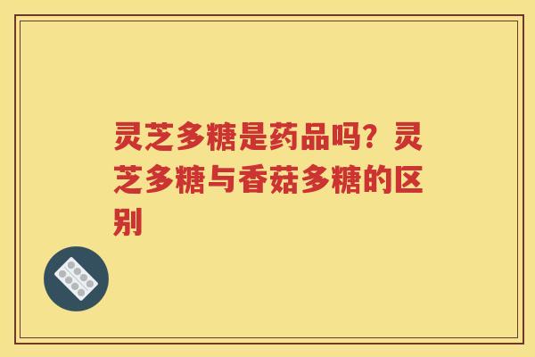 灵芝多糖是药品吗？灵芝多糖与香菇多糖的区别