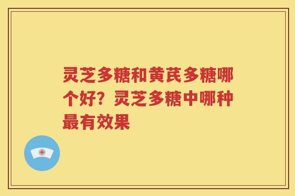 灵芝多糖和黄芪多糖哪个好？灵芝多糖中哪种最有效果