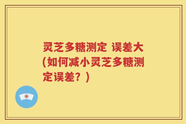 灵芝多糖测定 误差大(如何减小灵芝多糖测定误差？)