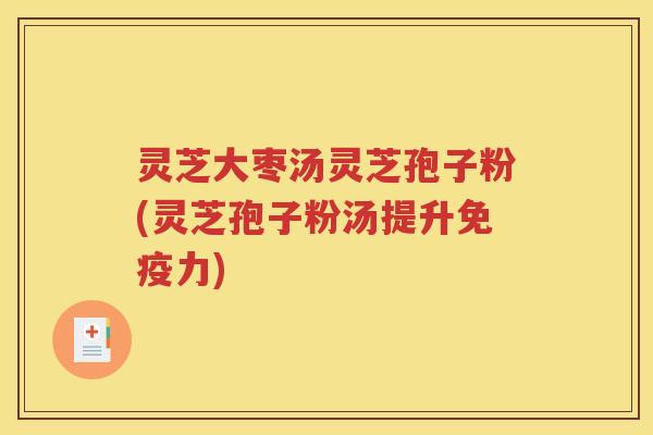 灵芝大枣汤灵芝孢子粉(灵芝孢子粉汤提升免疫力)