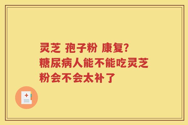 灵芝 孢子粉 康复？糖尿病人能不能吃灵芝粉会不会太补了