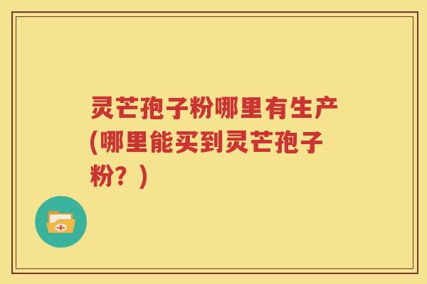 灵芒孢子粉哪里有生产(哪里能买到灵芒孢子粉？)