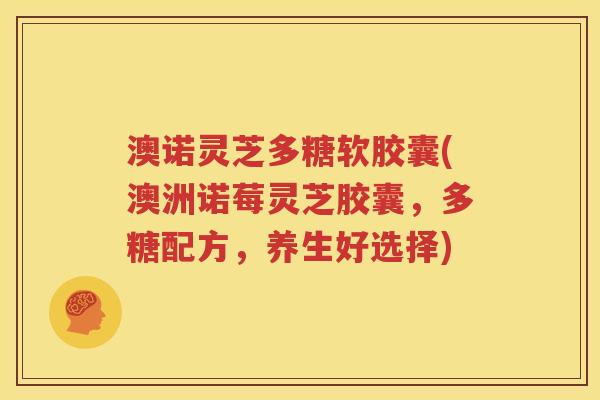 澳诺灵芝多糖软胶囊(澳洲诺莓灵芝胶囊，多糖配方，养生好选择)