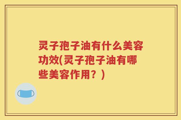 灵子孢子油有什么美容功效(灵子孢子油有哪些美容作用？)