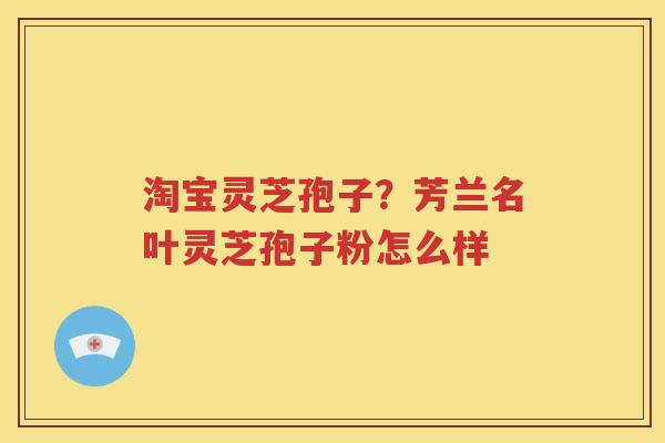 淘宝灵芝孢子？芳兰名叶灵芝孢子粉怎么样