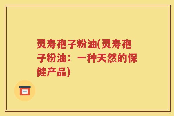 灵寿孢子粉油(灵寿孢子粉油：一种天然的保健产品)