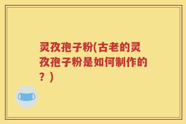 灵孜孢子粉(古老的灵孜孢子粉是如何制作的？)