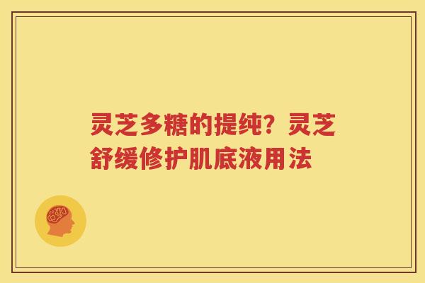 灵芝多糖的提纯？灵芝舒缓修护肌底液用法