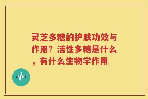 灵芝多糖的护肤功效与作用？活性多糖是什么，有什么生物学作用
