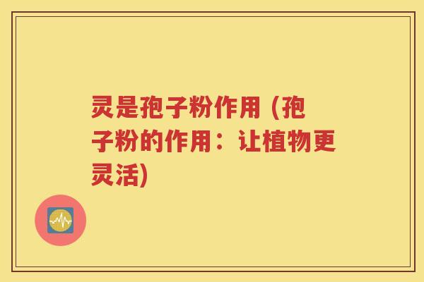 灵是孢子粉作用 (孢子粉的作用：让植物更灵活)