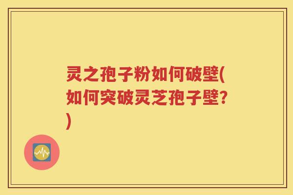 灵之孢子粉如何破壁(如何突破灵芝孢子壁？)