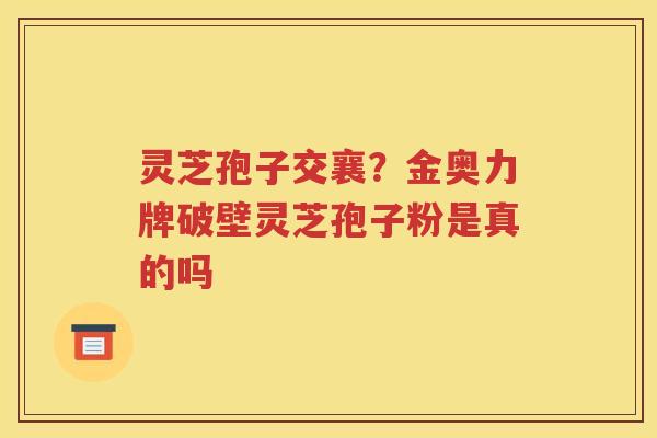 灵芝孢子交襄？金奥力牌破壁灵芝孢子粉是真的吗