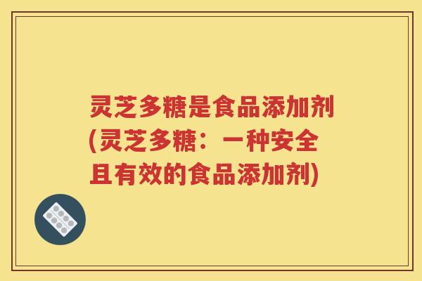 灵芝多糖是食品添加剂(灵芝多糖：一种安全且有效的食品添加剂)