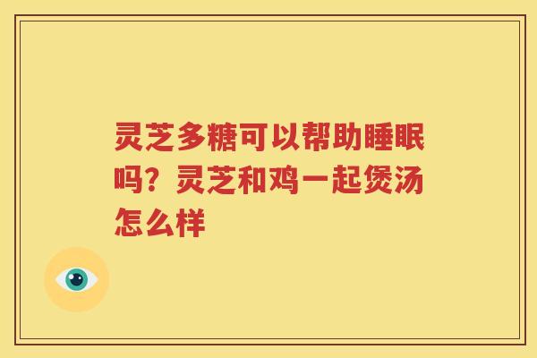 灵芝多糖可以帮助睡眠吗？灵芝和鸡一起煲汤怎么样