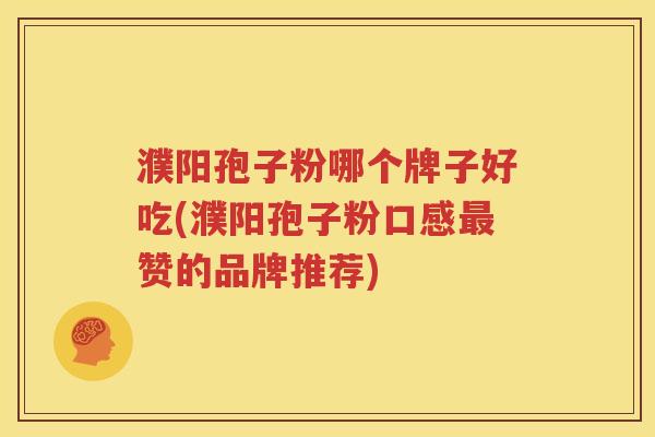 濮阳孢子粉哪个牌子好吃(濮阳孢子粉口感最赞的品牌推荐)