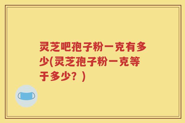 灵芝吧孢子粉一克有多少(灵芝孢子粉一克等于多少？)