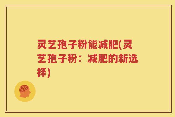 灵艺孢子粉能减肥(灵艺孢子粉：减肥的新选择)