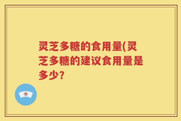 灵芝多糖的食用量(灵芝多糖的建议食用量是多少？