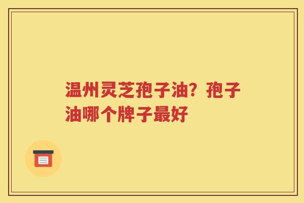 温州灵芝孢子油？孢子油哪个牌子最好
