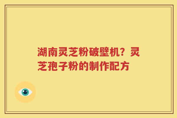 湖南灵芝粉破壁机？灵芝孢子粉的制作配方