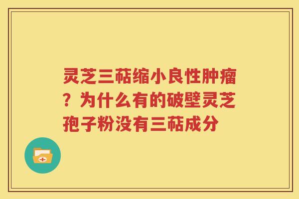 灵芝三萜缩小良性肿瘤？为什么有的破壁灵芝孢子粉没有三萜成分