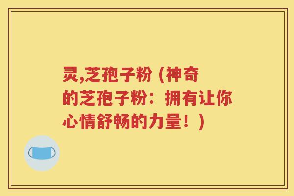 灵,芝孢子粉 (神奇的芝孢子粉：拥有让你心情舒畅的力量！)