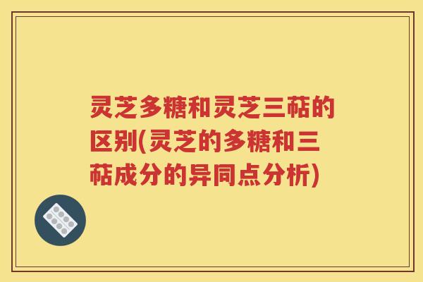 灵芝多糖和灵芝三萜的区别(灵芝的多糖和三萜成分的异同点分析)