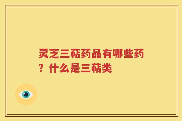 灵芝三萜药品有哪些药？什么是三萜类