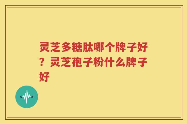 灵芝多糖肽哪个牌子好？灵芝孢子粉什么牌子好