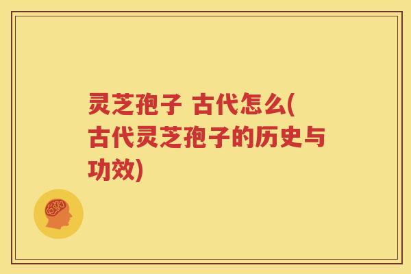 灵芝孢子 古代怎么(古代灵芝孢子的历史与功效)
