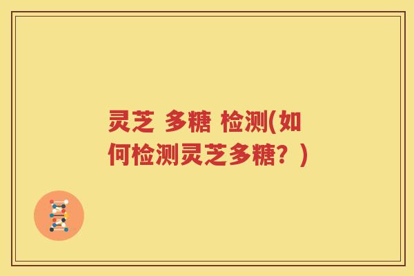 灵芝 多糖 检测(如何检测灵芝多糖？)